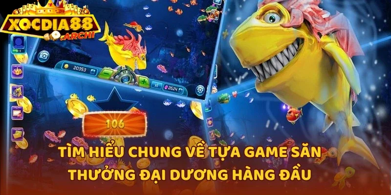 Tìm hiểu chung về tựa game săn thưởng đại dương hàng đầu